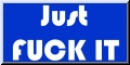 Just FUCK IT